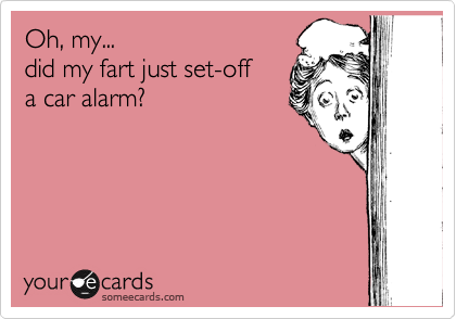 Oh, my...
did my fart just set-off
a car alarm?