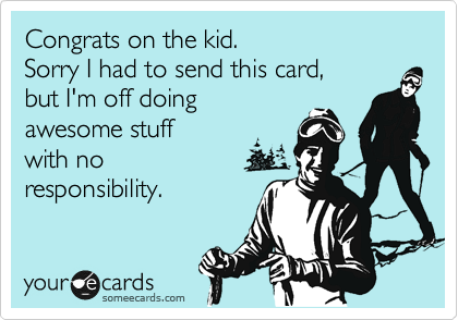 Congrats on the kid.
Sorry I had to send this card,
but I'm off doing 
awesome stuff 
with no 
responsibility.