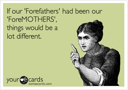 If our 'Forefathers' had been our 'ForeMOTHERS',
things would be a
lot different.