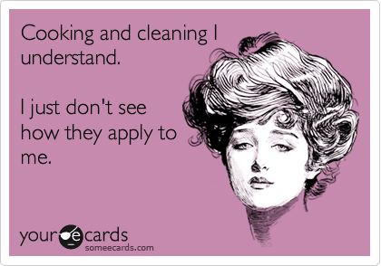 Cooking and cleaning I
understand.

I just don't see
how they apply to
me.