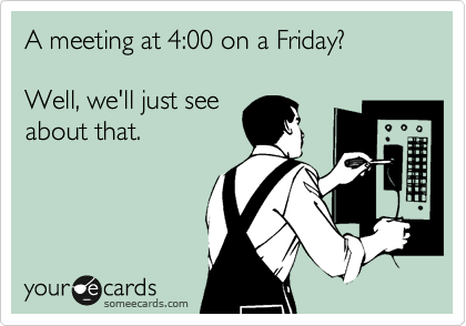 A meeting at 4:00 on a Friday?

Well, we'll just see
about that.