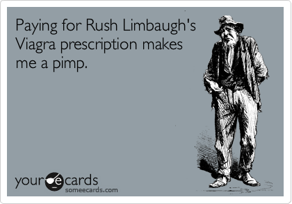 Paying for Rush Limbaugh's
Viagra prescription makes
me a pimp. 