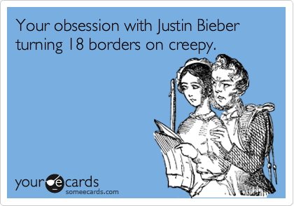 Your obsession with Justin Bieber turning 18 borders on creepy.