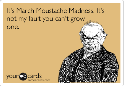 It's March Moustache Madness. It's not my fault you can't grow
one.