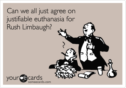 Can we all just agree on 
justifiable euthanasia for
Rush Limbaugh?