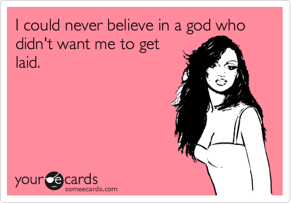 I could never believe in a god who didn't want me to get
laid.