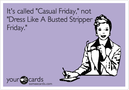 It's called "Casual Friday," not
"Dress Like A Busted Stripper
Friday."