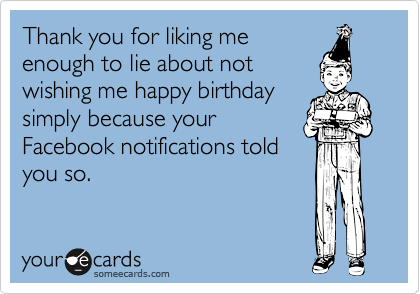 Thank you for liking me
enough to lie about not
wishing me happy birthday
simply because your
Facebook notifications told
you so.