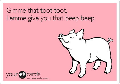 Gimme that toot toot,  
Lemme give you that beep beep 