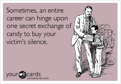 Sometimes, an entire
career can hinge upon
one secret exchange of
candy to buy your
victim's silence.