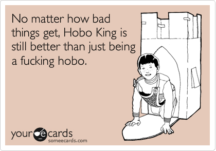 No matter how bad
things get, Hobo King is
still better than just being
a fucking hobo.