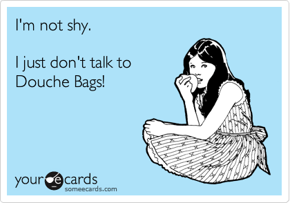 I'm not shy.  

I just don't talk to
Douche Bags!