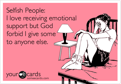 Selfish People:
I love receiving emotional
support but God 
forbid I give some
to anyone else.