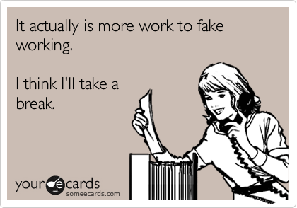It actually is more work to fake working. 

I think I'll take a
break.
