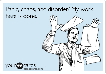 Panic, chaos, and disorder? My work here is done.
