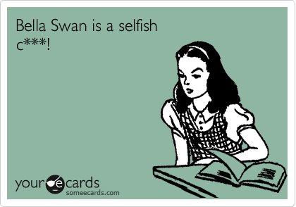 Bella Swan is a selfish
c***!