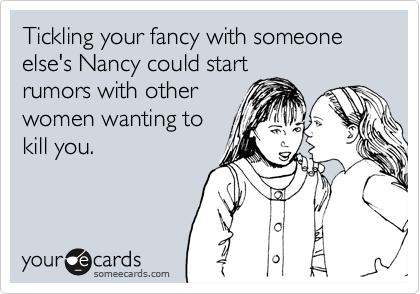 Tickling your fancy with someone else's Nancy could start
rumors with other
women wanting to
kill you.