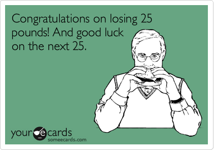 Congratulations on losing 25 pounds! And good luck
on the next 25.