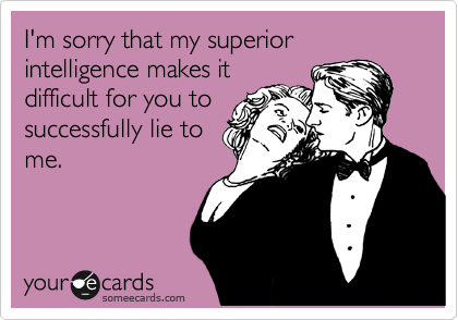 I'm sorry that my superior intelligence makes it
difficult for you to
successfully lie to
me. 