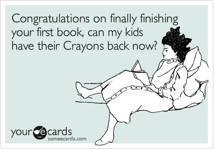 Congratulations on finally finishing your first book, can my kids
have their Crayons back now?