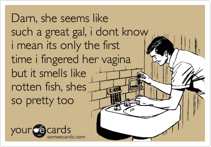 Darn, she seems like
such a great gal, i dont know
i mean its only the first
time i fingered her vagina
but it smells like
rotten fish, shes
so pretty too 