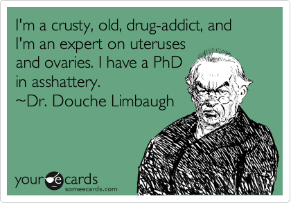 I'm a crusty, old, drug-addict, and I'm an expert on uteruses
and ovaries. I have a PhD
in asshattery. 
%7EDr. Douche Limbaugh