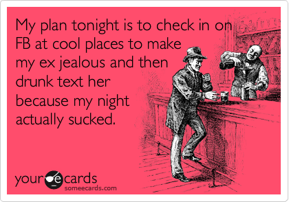 My plan tonight is to check in on
FB at cool places to make
my ex jealous and then
drunk text her
because my night
actually sucked.
