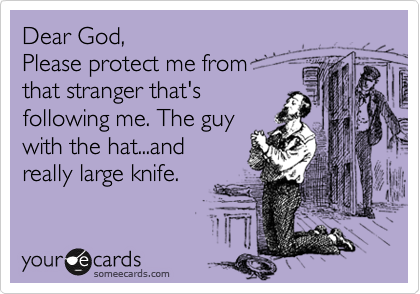 Dear God,
Please protect me from 
that stranger that's
following me. The guy 
with the hat...and
really large knife. 