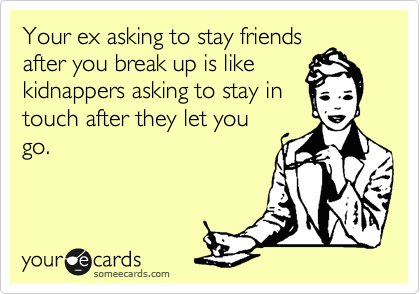 Your ex asking to stay friends
after you break up is like
kidnappers asking to stay in
touch after they let you
go.