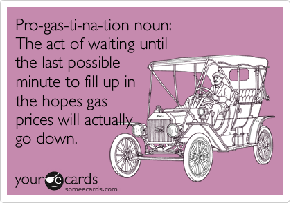 Pro-gas-ti-na-tion noun:
The act of waiting until
the last possible
minute to fill up in
the hopes gas
prices will actually
go down.