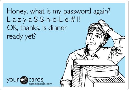 Honey, what is my password again?
L-a-z-y-a-%24-%24-h-o-L-e-%231!
OK, thanks. Is dinner 
ready yet?