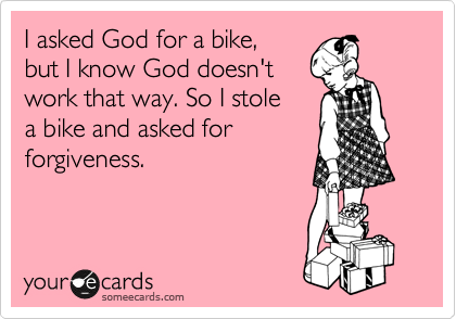 I asked God for a bike, 
but I know God doesn't 
work that way. So I stole 
a bike and asked for
forgiveness.