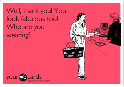 Well, thank you! You
look fabulous too!
Who are you
wearing?