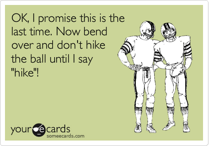 OK, I promise this is the
last time. Now bend
over and don't hike
the ball until I say
"hike"!