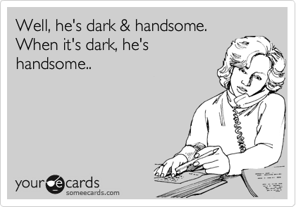 Well, he's dark & handsome.
When it's dark, he's
handsome..