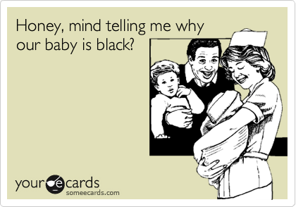 Honey, mind telling me why
our baby is black?
