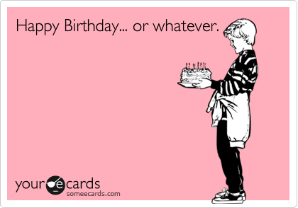 Happy Birthday... or whatever. | Birthday Ecard