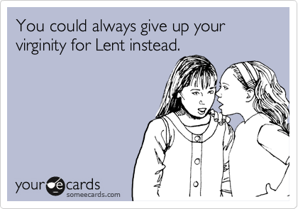 You could always give up your virginity for Lent instead.
 