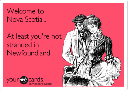 Welcome to 
Nova Scotia...

At least you're not 
stranded in
Newfoundland