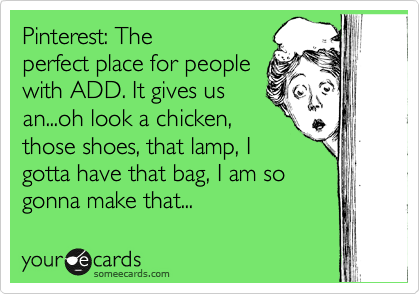Pinterest: The
perfect place for people
with ADD. It gives us
an...oh look a chicken,
those shoes, that lamp, I
gotta have that bag, I am so
gonna make that...