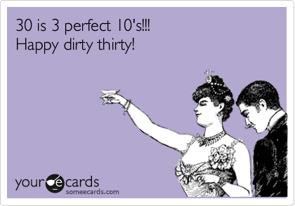 30 is 3 perfect 10's!!!
Happy dirty thirty!