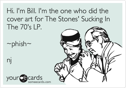 Hi. I'm Bill. I'm the one who did the cover art for The Stones' Sucking In 
The 70's LP. 

%7Ephish%7E

nj 