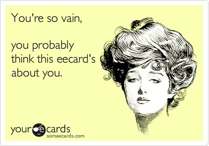 You're so vain,

you probably
think this eecard's
about you.
