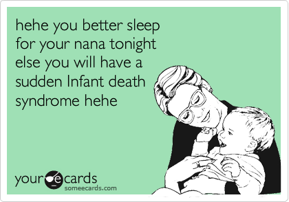 hehe you better sleep
for your nana tonight
else you will have a
sudden Infant death  
syndrome hehe
