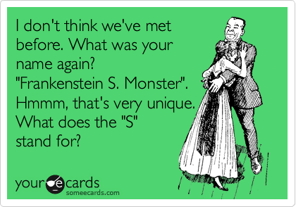 I don't think we've met
before. What was your
name again? 
"Frankenstein S. Monster".
Hmmm, that's very unique.
What does the "S" 
stand for?