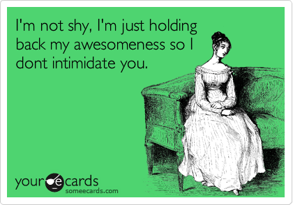 I'm not shy, I'm just holding  
back my awesomeness so I
dont intimidate you.