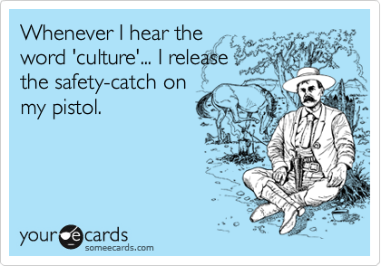 Whenever I hear the
word 'culture'... I release
the safety-catch on
my pistol.