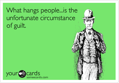 What hangs people...is the
unfortunate circumstance
of guilt.