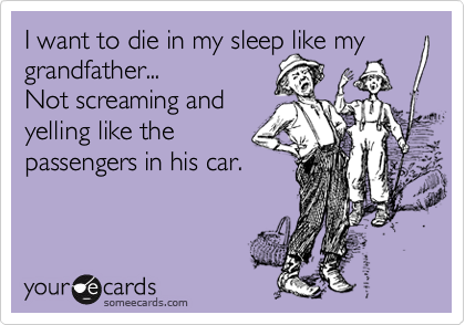 I want to die in my sleep like my grandfather... 
Not screaming and
yelling like the
passengers in his car. 
 
  