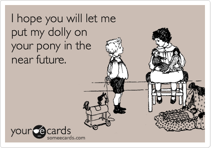 I hope you will let me
put my dolly on
your pony in the
near future.
